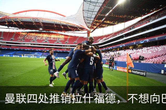 曼联四处推销拉什福德，不想向巴萨妥协！无法再逐出更衣室否则其可免费走人
